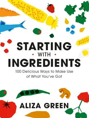 Mit Zutaten beginnen: 100 köstliche Möglichkeiten, das zu nutzen, was man hat - Starting with Ingredients: 100 Delicious Ways to Make Use of What You've Got