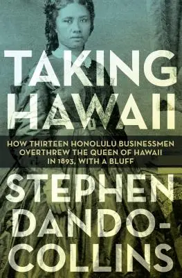 Die Eroberung Hawaiis: Wie dreizehn Geschäftsleute aus Honolulu die Königin von Hawaii 1893 durch einen Bluff stürzten - Taking Hawaii: How Thirteen Honolulu Businessmen Overthrew the Queen of Hawaii in 1893, with a Bluff