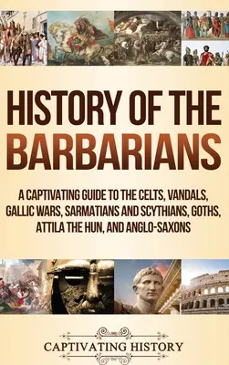 Die Geschichte der Barbaren: Ein fesselnder Führer zu den Kelten, Vandalen, Gallischen Kriegen, Sarmaten und Skythen, Goten, Attila dem Hunnen und Angelsachsen - History of the Barbarians: A Captivating Guide to the Celts, Vandals, Gallic Wars, Sarmatians and Scythians, Goths, Attila the Hun, and Anglo-Sax