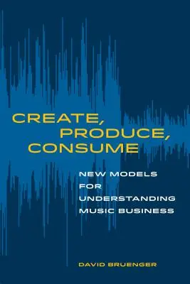 Erschaffen, Produzieren, Konsumieren: Neue Modelle zum Verständnis des Musikgeschäfts - Create, Produce, Consume: New Models for Understanding Music Business