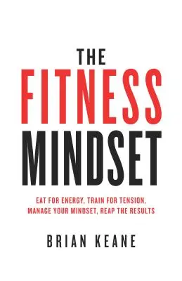 Die Fitness-Mentalität: Essen für Energie, Trainieren für Spannung, Verwalten Sie Ihre Denkweise, Ernten Sie die Ergebnisse - The Fitness Mindset: Eat for energy, Train for tension, Manage your mindset, Reap the results