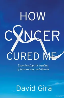 Wie der Krebs mich geheilt hat: Die Erfahrung der Heilung von Gebrochenheit und Krankheit - How Cancer Cured Me: Experiencing the healing of brokenness and disease