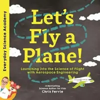 Lass uns ein Flugzeug fliegen! Mit Luft- und Raumfahrttechnik in die Wissenschaft des Fliegens eintauchen - Let's Fly a Plane!: Launching Into the Science of Flight with Aerospace Engineering