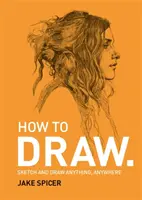 How To Draw - Skizzieren und zeichnen Sie alles und überall mit diesem inspirierenden und praktischen Handbuch - How To Draw - Sketch and draw anything, anywhere with this inspiring and practical handbook