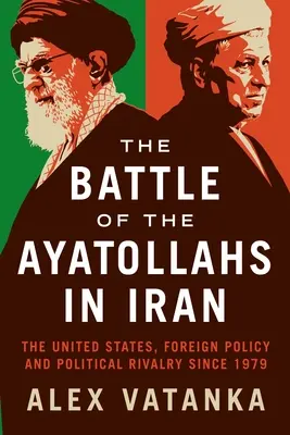 Der Kampf der Ayatollahs im Iran: Die Vereinigten Staaten, die Außenpolitik und die politische Rivalität seit 1979 - The Battle of the Ayatollahs in Iran: The United States, Foreign Policy, and Political Rivalry Since 1979