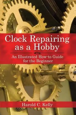 Uhrenreparatur als Hobby: Eine illustrierte Anleitung für den Anfänger - Clock Repairing as a Hobby: An Illustrated How-To Guide for the Beginner