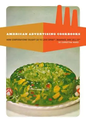 Amerikanische Werbe-Kochbücher: Wie die Konzerne uns lehrten, Bananen, Spam und Götterspeise zu lieben - American Advertising Cookbooks: How Corporations Taught Us to Love Bananas, Spam, and Jell-O