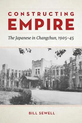 Der Aufbau des Kaiserreichs: Die Japaner in Changchun, 1905-45 - Constructing Empire: The Japanese in Changchun, 1905-45