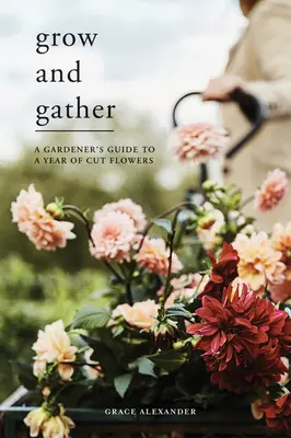 Wachsen und Sammeln: Der Leitfaden eines Gärtners für ein Jahr voller Schnittblumen - Grow and Gather: A Gardener's Guide to a Year of Cut Flowers