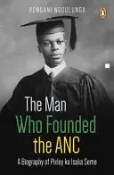 Der Mann, der den ANC gründete: Eine Biographie von Pixley Ka Isaka Seme - The Man Who Founded the ANC: A Biography of Pixley Ka Isaka Seme