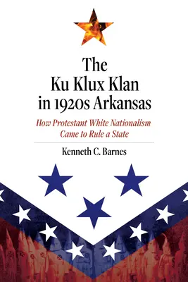 Der Ku-Klux-Klan im Arkansas der 1920er Jahre: Wie der protestantische weiße Nationalismus einen Staat beherrschte - The Ku Klux Klan in 1920s Arkansas: How Protestant White Nationalism Came to Rule a State