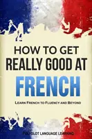 So werden Sie richtig gut in Französisch: Französisch lernen bis zum fließenden Sprechen und darüber hinaus - How to Get Really Good at French: Learn French to Fluency and Beyond