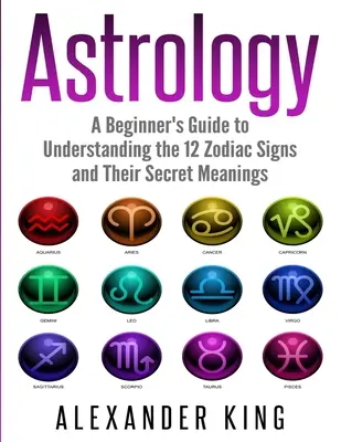 Astrologie: Ein Leitfaden für Anfänger zum Verständnis der 12 Tierkreiszeichen und ihrer geheimen Bedeutungen (Sternzeichen, Horoskop, New Age, Astrologie C - Astrology: A Beginner's Guide to Understand the 12 Zodiac Signs and Their Secret Meanings (Signs, Horoscope, New Age, Astrology C