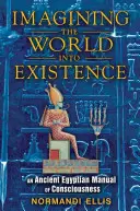 Die Vorstellung der Welt in die Existenz: Ein altägyptisches Handbuch des Bewusstseins - Imagining the World Into Existence: An Ancient Egyptian Manual of Consciousness