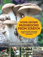 Hausgemachte Pilze von Grund auf - Ein praktischer Leitfaden für den Anbau von Pilzen im Freien und in Innenräumen - Home-Grown Mushrooms from Scratch - A Practical Guide to Growing Mushrooms Outside and Indoors