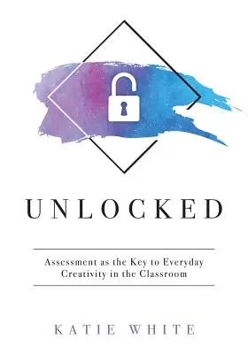 Entriegelt: Bewertung als Schlüssel zur alltäglichen Kreativität im Klassenzimmer (Lehren und Messen von Kreativität und kreativen Fertigkeiten) - Unlocked: Assessment as the Key to Everyday Creativity in the Classroom (Teaching and Measuring Creativity and Creative Skills)