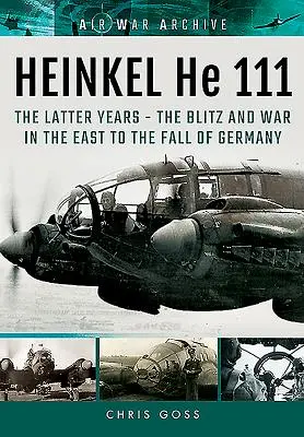 Heinkel He 111. Die letzten Jahre: Der Blitz und der Krieg im Osten bis zum Untergang Deutschlands - Heinkel He 111. the Latter Years: The Blitz and War in the East to the Fall of Germany