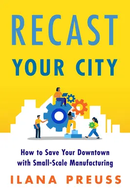 Gestalte deine Stadt neu: Wie Sie Ihr Stadtzentrum mit Kleinbetrieben retten können - Recast Your City: How to Save Your Downtown with Small-Scale Manufacturing