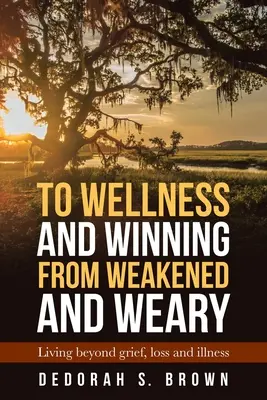 Von geschwächt und erschöpft zu Wohlbefinden und Erfolg: Über Trauer, Verlust und Krankheit hinaus leben - To Wellness and Winning from Weakened and Weary: Living Beyond Grief, Loss and Illness