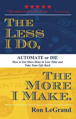 Je weniger ich tue, desto mehr verdiene ich: Automatisiere oder stirb: Wie du in weniger Zeit mehr schaffst und dein Leben zurückeroberst - The Less I Do, the More I Make: Automate or Die: How to Get More Done in Less Time and Take Your Life Back