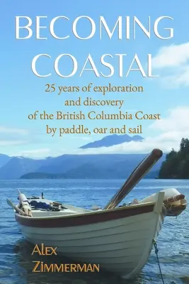 Becoming Coastal: 25 Jahre Erforschung und Entdeckung der Küste von British Columbia mit Paddel, Ruder und Segel - Becoming Coastal: 25 Years of Exploration and Discovery of the British Columbia Coast by Paddle, Oar and Sail