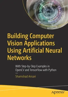 Aufbau von Computer Vision Anwendungen mit künstlichen neuronalen Netzen: Mit Schritt-für-Schritt-Beispielen in Opencv und Tensorflow mit Python - Building Computer Vision Applications Using Artificial Neural Networks: With Step-By-Step Examples in Opencv and Tensorflow with Python