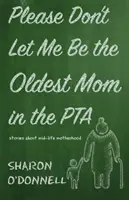 Bitte lasst mich nicht die älteste Mutter im Elternbeirat sein: Geschichten über die Mutterschaft in der Lebensmitte - Please Don't Let Me Be the Oldest Mom in the PTA: Stories about mid-life motherhood
