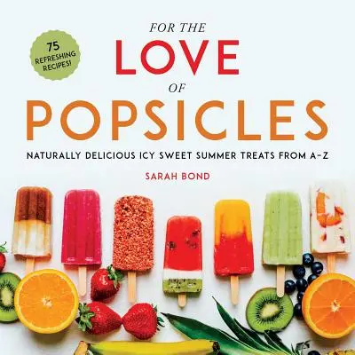 Aus Liebe zum Eis am Stiel: Natürlich köstliche eisig-süße Sommerleckereien von A-Z - For the Love of Popsicles: Naturally Delicious Icy Sweet Summer Treats from A-Z