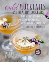 Wilde Mocktails und gesunde Cocktails: Selbst angebaute und gesammelte zuckerarme Rezepte aus der Mitternachtsapotheke - Wild Mocktails and Healthy Cocktails: Home-Grown and Foraged Low-Sugar Recipes from the Midnight Apothecary