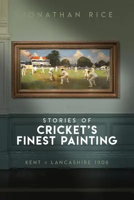 Die Geschichten von Cricket's Finest Painting: Kent gegen Lancashire 1906 - The Stories of Cricket's Finest Painting: Kent V Lancashire 1906