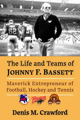 Das Leben und die Mannschaften von Johnny F. Bassett: Maverick Entrepreneur des nordamerikanischen Sports - The Life and Teams of Johnny F. Bassett: Maverick Entrepreneur of North American Sports