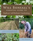 Will Bonsall's Essential Guide to Radical, Self-Reliant Gardening: Innovative Techniken für den Anbau von Gemüse, Getreide und mehrjährigen Nutzpflanzen mit - Will Bonsall's Essential Guide to Radical, Self-Reliant Gardening: Innovative Techniques for Growing Vegetables, Grains, and Perennial Food Crops with