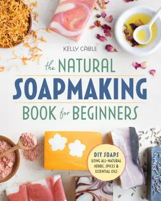 Das Buch zur Herstellung von Naturseife für Anfänger: Do-It-Yourself-Seifen mit natürlichen Kräutern, Gewürzen und ätherischen Ölen - The Natural Soap Making Book for Beginners: Do-It-Yourself Soaps Using All-Natural Herbs, Spices, and Essential Oils