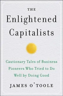 Die aufgeklärten Kapitalisten: Vorsichtige Geschichten von Wirtschaftspionieren, die versuchten, Gutes zu tun, indem sie Gutes taten - The Enlightened Capitalists: Cautionary Tales of Business Pioneers Who Tried to Do Well by Doing Good