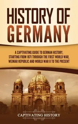 Geschichte Deutschlands: Ein fesselnder Führer durch die deutsche Geschichte, von 1871 über den Ersten Weltkrieg, die Weimarer Republik und den Weltkrieg - History of Germany: A Captivating Guide to German History, Starting from 1871 through the First World War, Weimar Republic, and World War