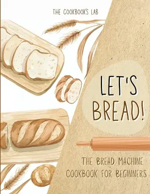 Let's Bread! - Das Brotmaschinen-Kochbuch für Einsteiger: Das ultimative 100 + 1 unkomplizierte und leicht zu befolgende Brotmaschinenrezepte-Buch für Ihr leckeres Zuhause - Let's Bread!-The Bread Machine Cookbook for Beginners: The Ultimate 100 + 1 No-Fuss and Easy to Follow Bread Machine Recipes Guide for Your Tasty Home