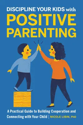 Disziplinieren Sie Ihre Kinder mit positiver Elternschaft: Ein praktischer Leitfaden zum Aufbau von Kooperation und Beziehung zu Ihrem Kind - Discipline Your Kids with Positive Parenting: A Practical Guide to Building Cooperation and Connecting with Your Child