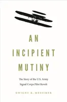 An Incipient Meuterei: Die Geschichte der Pilotenrevolte des U.S. Army Signal Corps - An Incipient Mutiny: The Story of the U.S. Army Signal Corps Pilot Revolt