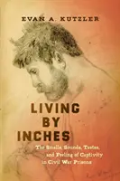 Leben nach Zentimetern: Die Gerüche, Geräusche, Geschmäcker und Gefühle der Gefangenschaft in Bürgerkriegsgefängnissen - Living by Inches: The Smells, Sounds, Tastes, and Feeling of Captivity in Civil War Prisons