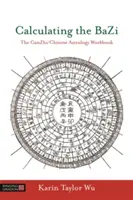 Die Berechnung des Bazi: Das Ganzhi/Chinesische Astrologie-Arbeitsbuch - Calculating the Bazi: The Ganzhi/Chinese Astrology Workbook