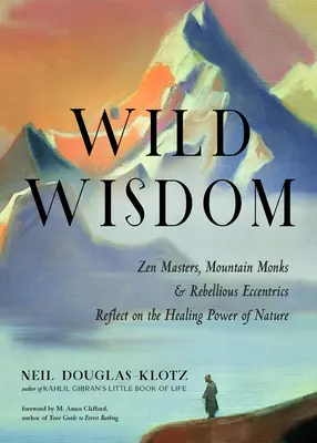 Wilde Weisheit: Zen-Meister, Bergmönche und rebellische Exzentriker reflektieren über die heilende Kraft der Natur - Wild Wisdom: Zen Masters, Mountain Monks, and Rebellious Eccentrics Reflect on the Healing Power of Nature