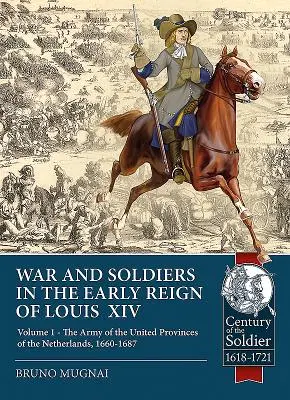 Krieg und Soldaten in der frühen Regierungszeit Ludwigs XIV.: Band 1 - Die Armee der Vereinigten Provinzen der Niederlande, 1660-1687 - War and Soldiers in the Early Reign of Louis XIV: Volume 1 - The Army of the United Provinces of the Netherlands, 1660-1687