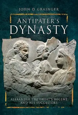 Die Dynastie des Antipatros: Der Regent von Alexander dem Großen und seine Nachfolger - Antipater's Dynasty: Alexander the Great's Regent and His Successors