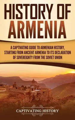 Geschichte von Armenien: Ein fesselnder Leitfaden zur armenischen Geschichte, angefangen vom alten Armenien bis zur Erklärung seiner Souveränität gegenüber der Sowjetunion - History of Armenia: A Captivating Guide to Armenian History, Starting from Ancient Armenia to Its Declaration of Sovereignty from the Sovi