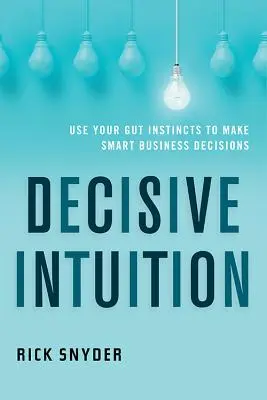 Entscheidende Intuition: Nutzen Sie Ihr Bauchgefühl, um kluge Geschäftsentscheidungen zu treffen - Decisive Intuition: Use Your Gut Instincts to Make Smart Business Decisions