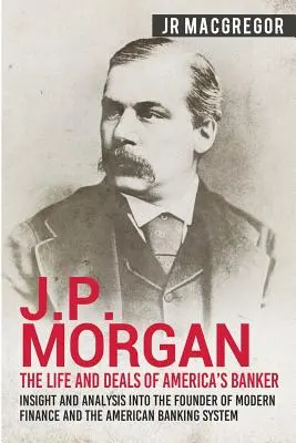 J.P. Morgan - Das Leben und die Geschäfte von Amerikas Bankier: Einblicke und Analysen über den Begründer der modernen Finanzwirtschaft und des amerikanischen Bankensystems - J.P. Morgan - The Life and Deals of America's Banker: Insight and Analysis into the Founder of Modern Finance and the American Banking System