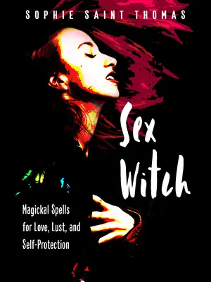 Sex-Hexe: Magische Zaubersprüche für Liebe, Lust und Selbstverteidigung - Sex Witch: Magickal Spells for Love, Lust, and Self-Protection