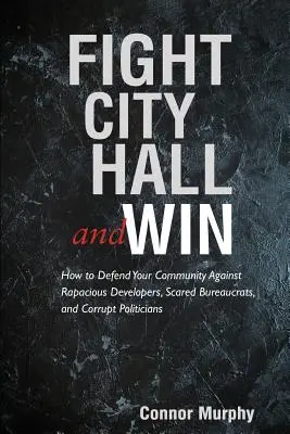 Fight City Hall and Win: Wie Sie Ihre Gemeinde gegen raffgierige Bauherren, ängstliche Bürokraten und korrupte Politiker verteidigen - Fight City Hall and Win: How to Defend Your Community against Rapacious Developers, Scared Bureaucrats, and Corrupt Politicians