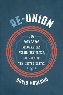 Wiedervereinigung: Wie kühne Arbeitsreformen die Vereinigten Staaten reparieren, wiederbeleben und wiedervereinen können - Re-Union: How Bold Labor Reforms Can Repair, Revitalize, and Reunite the United States