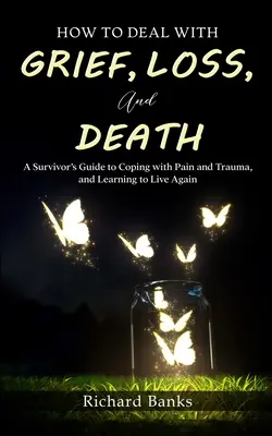 Wie man mit Trauer, Verlust und Tod umgeht: Ein Leitfaden für Überlebende, um mit Schmerz und Trauma fertig zu werden und wieder zu lernen zu leben - How to Deal with Grief, Loss, and Death: A Survivor's Guide to Coping with Pain and Trauma, and Learning to Live Again